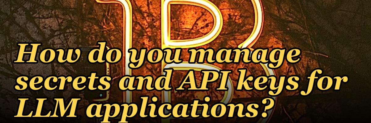 How do you manage secrets and API keys for LLM applications?