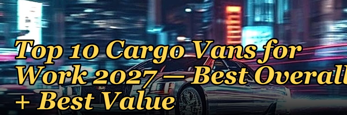 Top 10 Cargo Vans for Work 2027 — Best Overall + Best Value