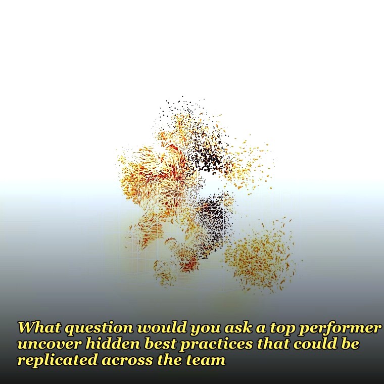 What question would you ask a top performer to uncover hidden best practices that could be replicated across the team?