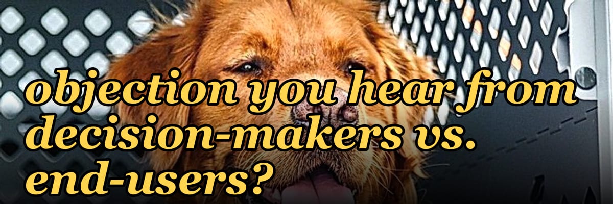 What is the most common objection you hear from decision-makers vs. end-users?