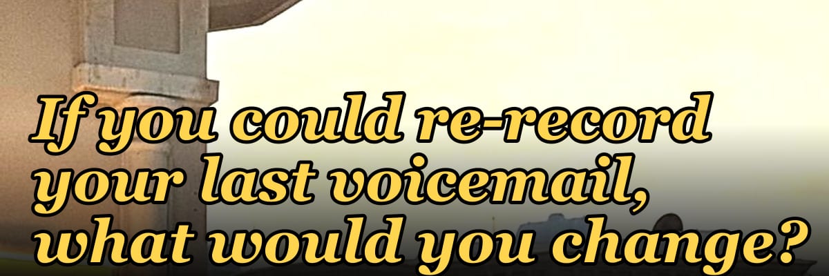 If you could re-record your last voicemail, what would you change?