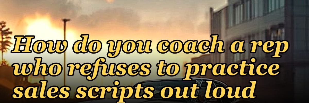 How do you coach a rep who refuses to practice sales scripts out loud