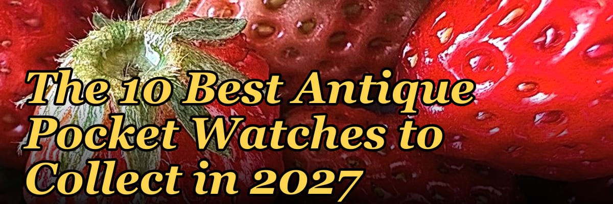 The 10 Best Antique Pocket Watches to Collect in 2027