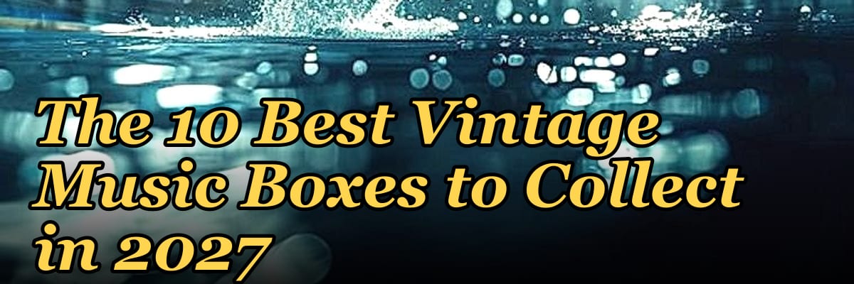 The 10 Best Vintage Music Boxes to Collect in 2027