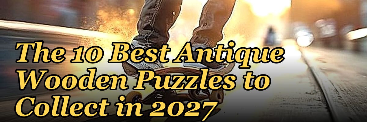 The 10 Best Antique Wooden Puzzles to Collect in 2027