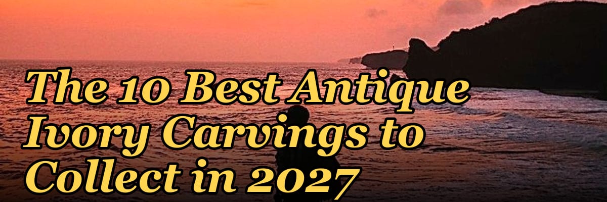 The 10 Best Antique Ivory Carvings to Collect in 2027
