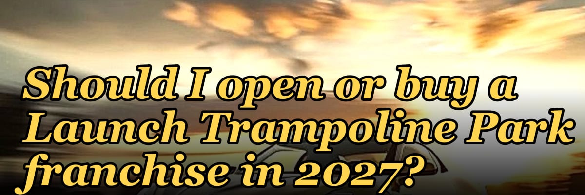 Should I open or buy a Launch Trampoline Park franchise in 2027?