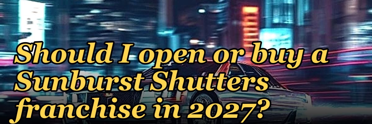 Should I open or buy a Sunburst Shutters franchise in 2027?