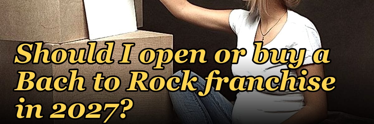 Should I open or buy a Bach to Rock franchise in 2027?