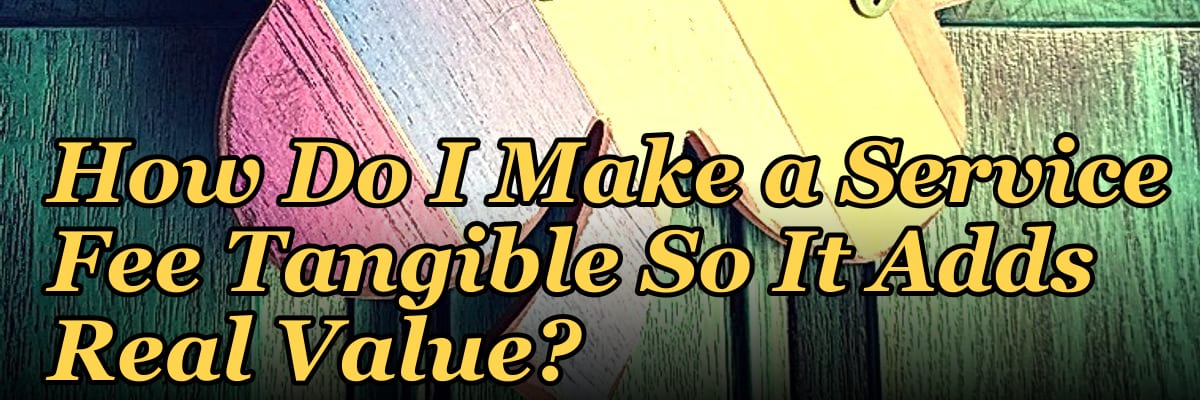 How Do I Make a Service Fee Tangible So It Adds Real Value?
