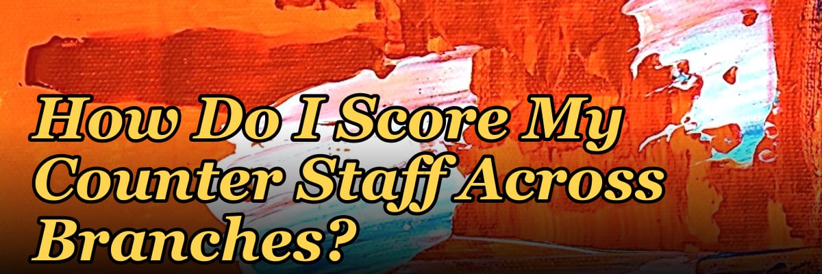 How Do I Score My Counter Staff Across Branches?