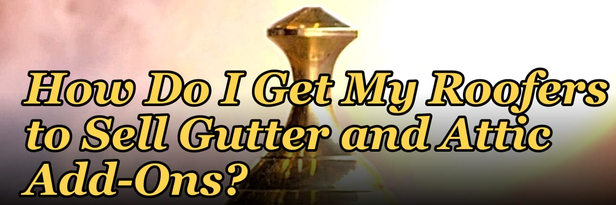 How Do I Get My Roofers to Sell Gutter and Attic Add-Ons?