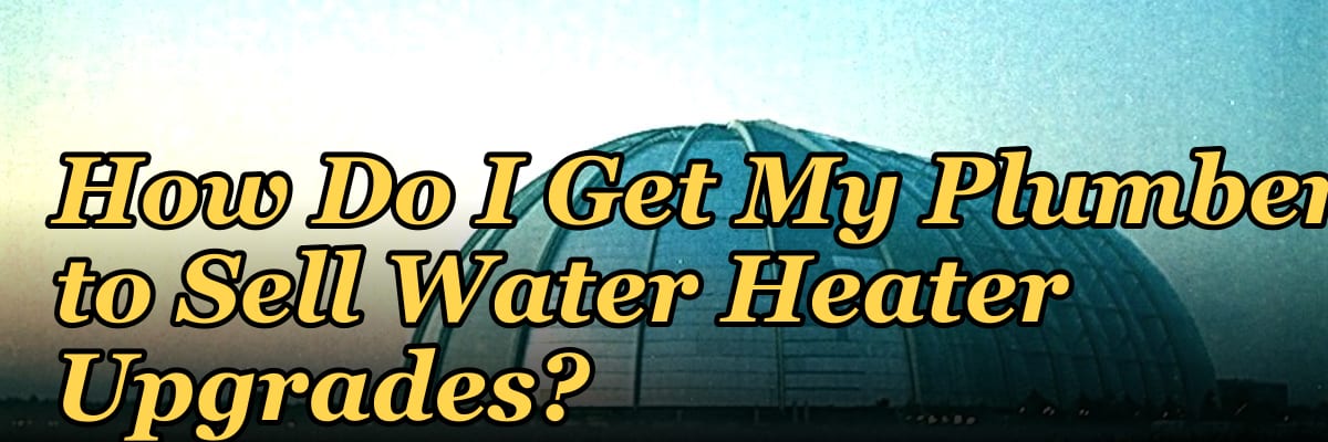 How Do I Get My Plumbers to Sell Water Heater Upgrades?