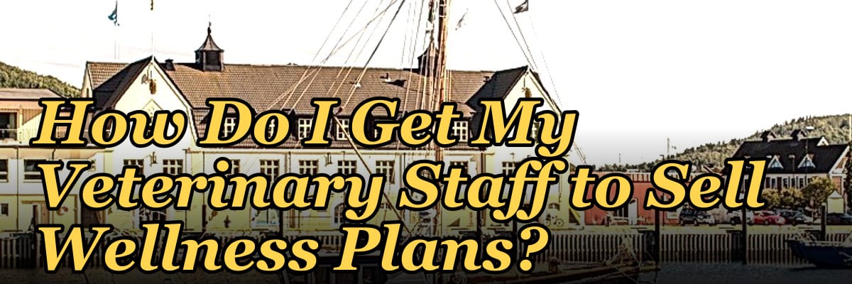 How Do I Get My Veterinary Staff to Sell Wellness Plans?