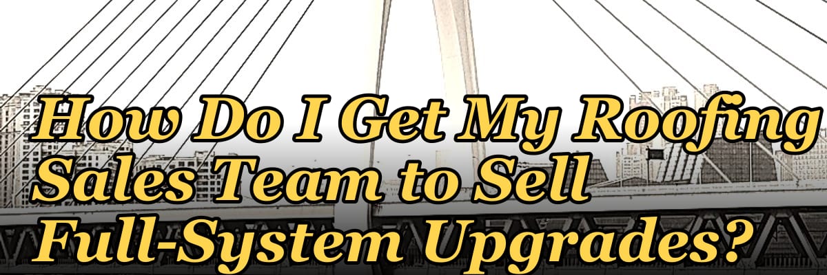 How Do I Get My Roofing Sales Team to Sell Full-System Upgrades?