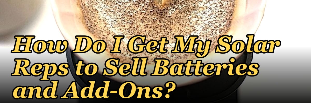 How Do I Get My Solar Reps to Sell Batteries and Add-Ons?