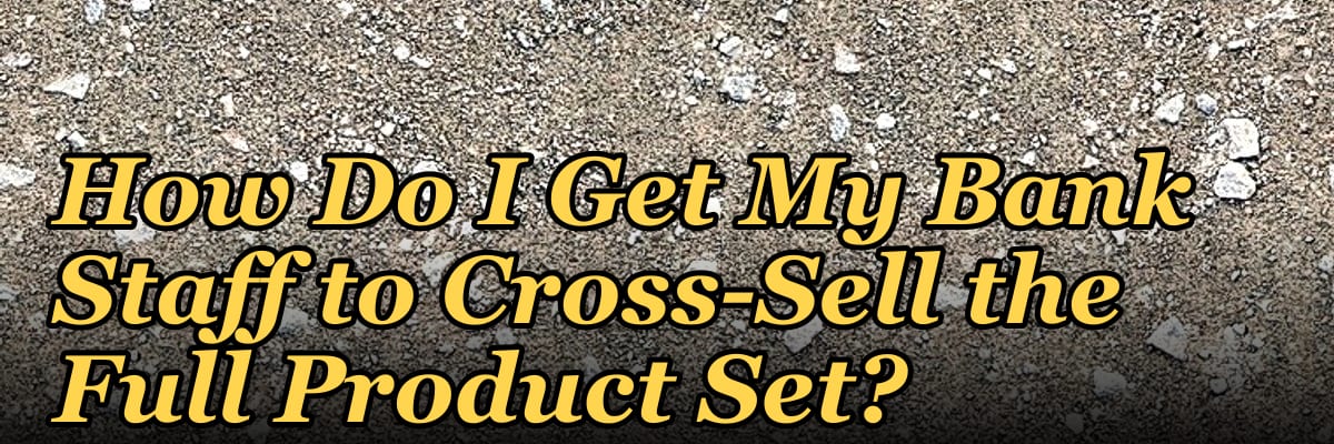 How Do I Get My Bank Staff to Cross-Sell the Full Product Set?