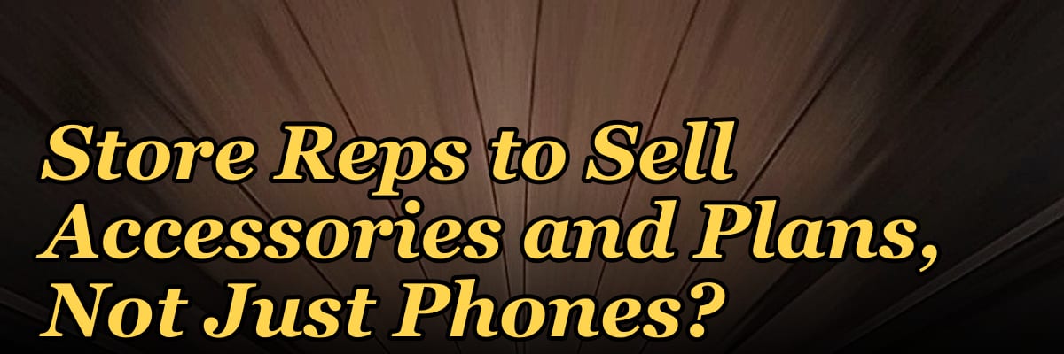 How Do I Get My Wireless Store Reps to Sell Accessories and Plans, Not Just Phones?