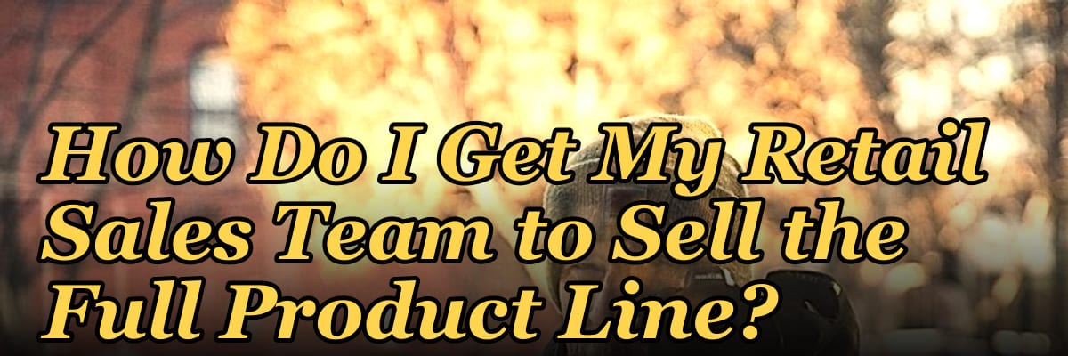 How Do I Get My Retail Sales Team to Sell the Full Product Line?