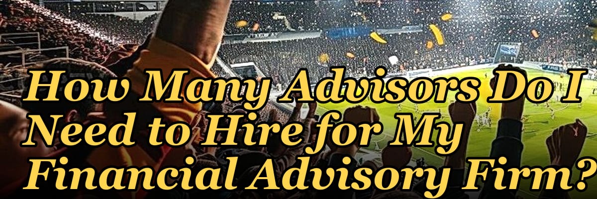 How Many Advisors Do I Need to Hire for My Financial Advisory Firm?