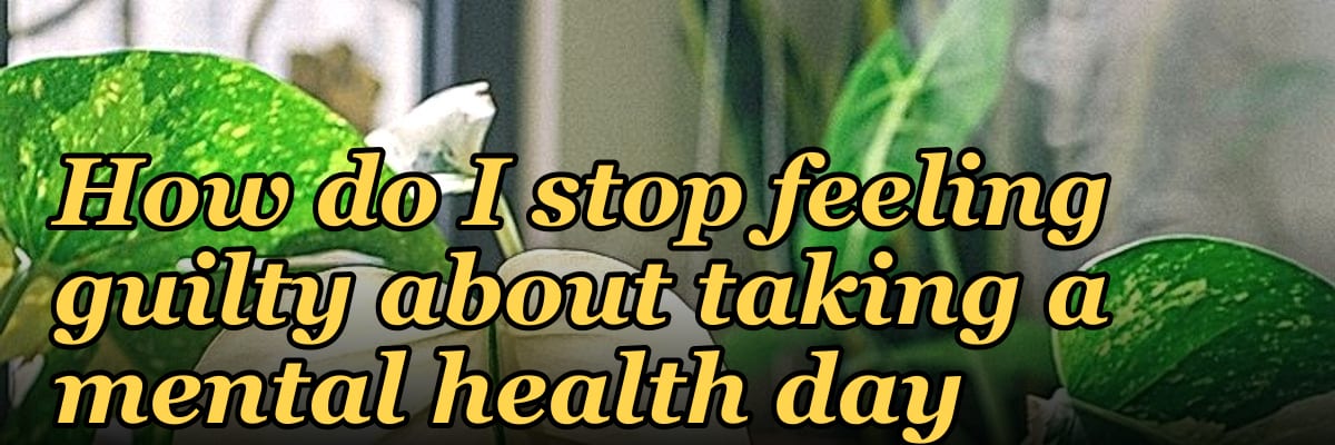 How do I stop feeling guilty about taking a mental health day
