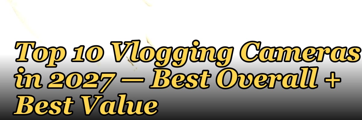 Top 10 Vlogging Cameras in 2027 — Best Overall + Best Value