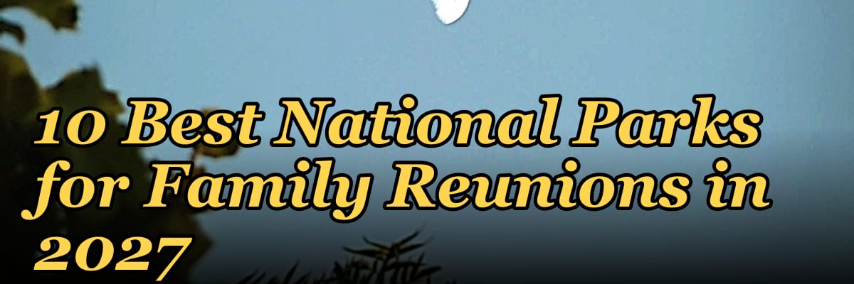 10 Best National Parks for Family Reunions in 2027