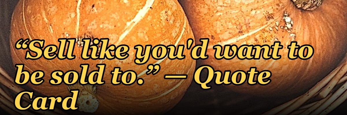 “Sell like you'd want to be sold to.” — Quote Card