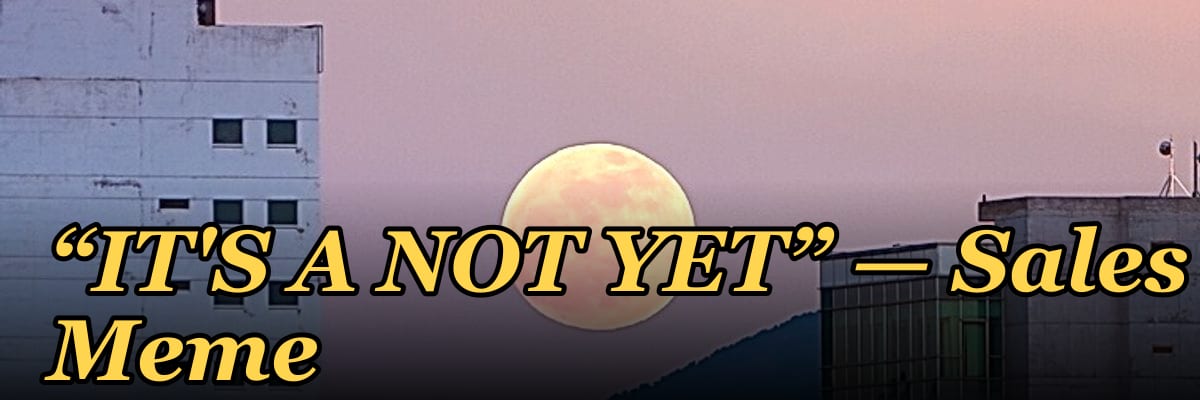 “IT'S A NOT YET” — Sales Meme