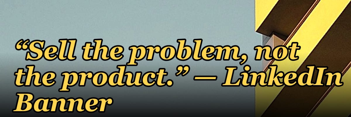 “Sell the problem, not the product.” — LinkedIn Banner