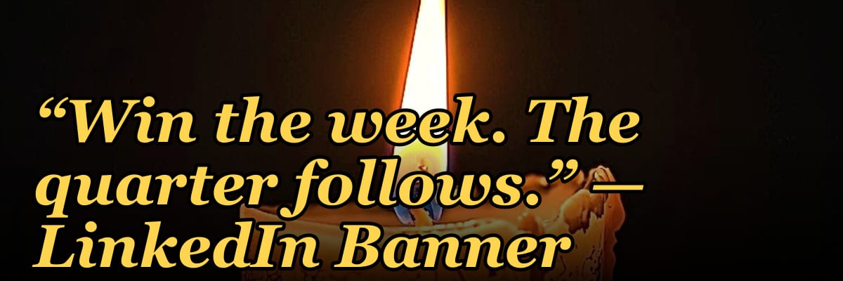 “Win the week. The quarter follows.” — LinkedIn Banner