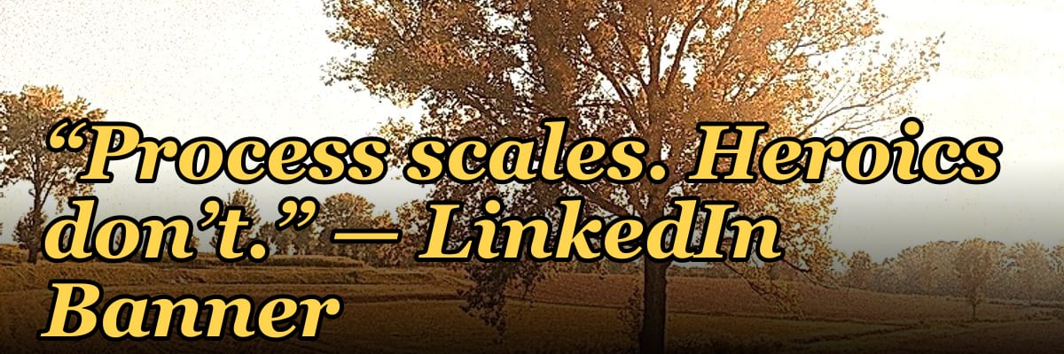 “Process scales. Heroics don’t.” — LinkedIn Banner