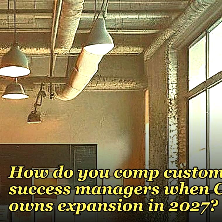 How do you comp customer success managers when CS owns expansion in 2027?