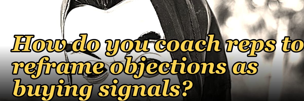 How do you coach reps to reframe objections as buying signals?