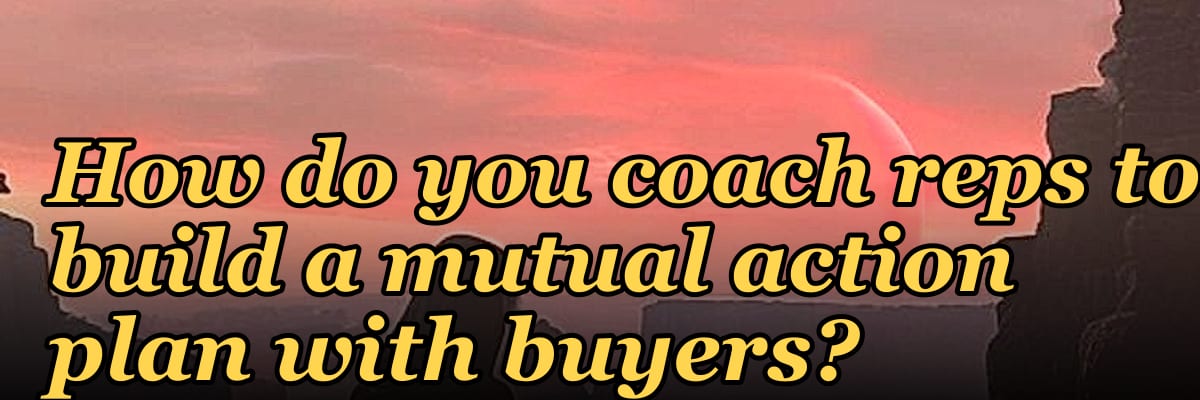 How do you coach reps to build a mutual action plan with buyers?
