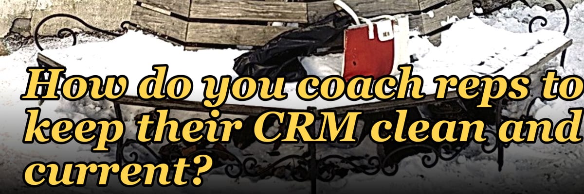 How do you coach reps to keep their CRM clean and current?
