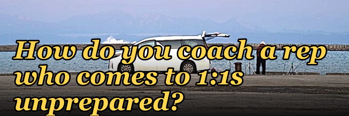 How do you coach a rep who comes to 1:1s unprepared?