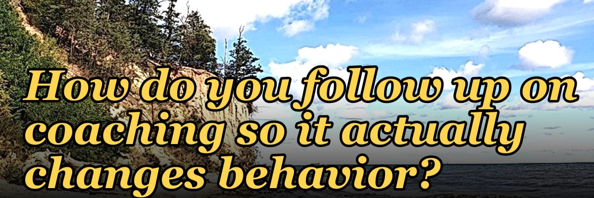 How do you follow up on coaching so it actually changes behavior?