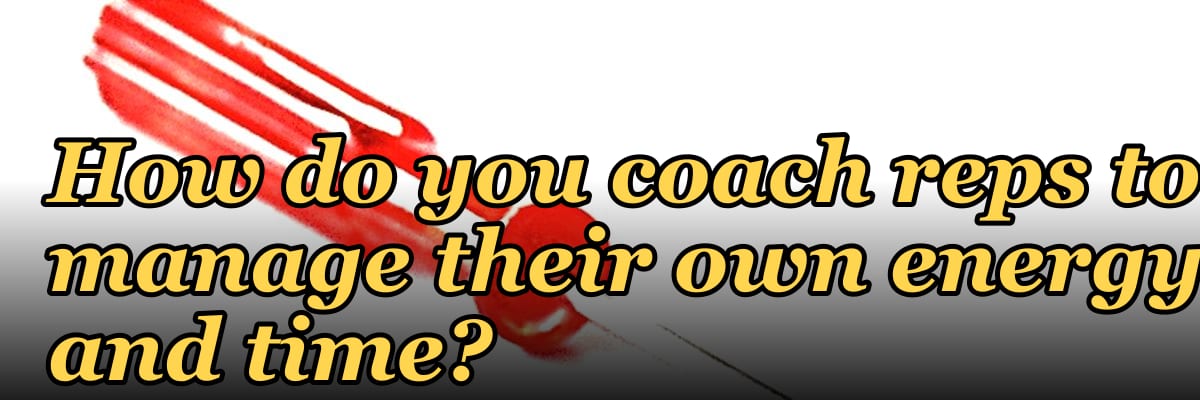How do you coach reps to manage their own energy and time?