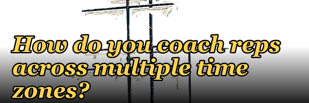 How do you coach reps across multiple time zones?