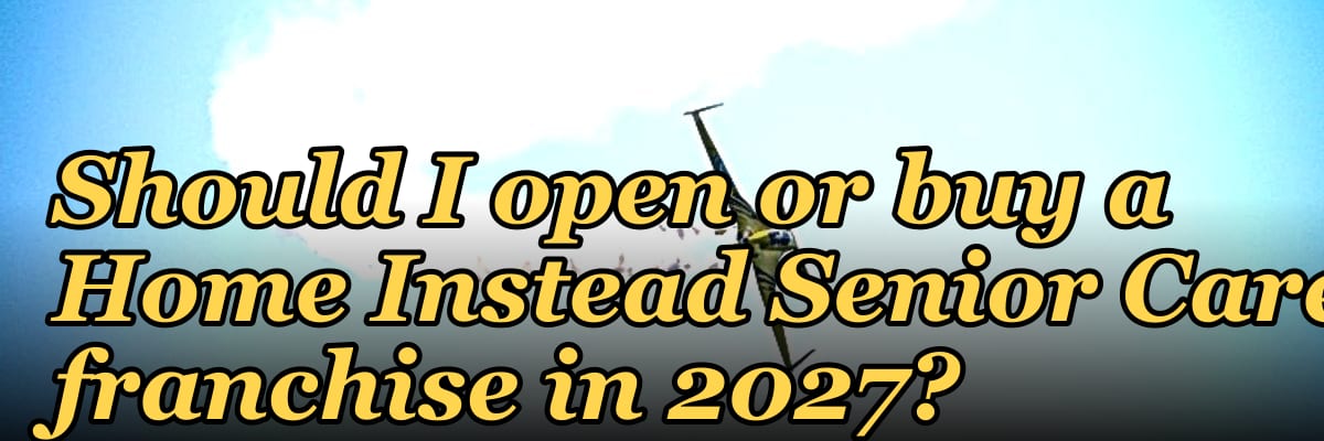 Should I open or buy a Home Instead Senior Care franchise in 2027?