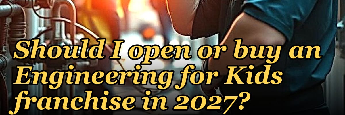 Should I open or buy an Engineering for Kids franchise in 2027?