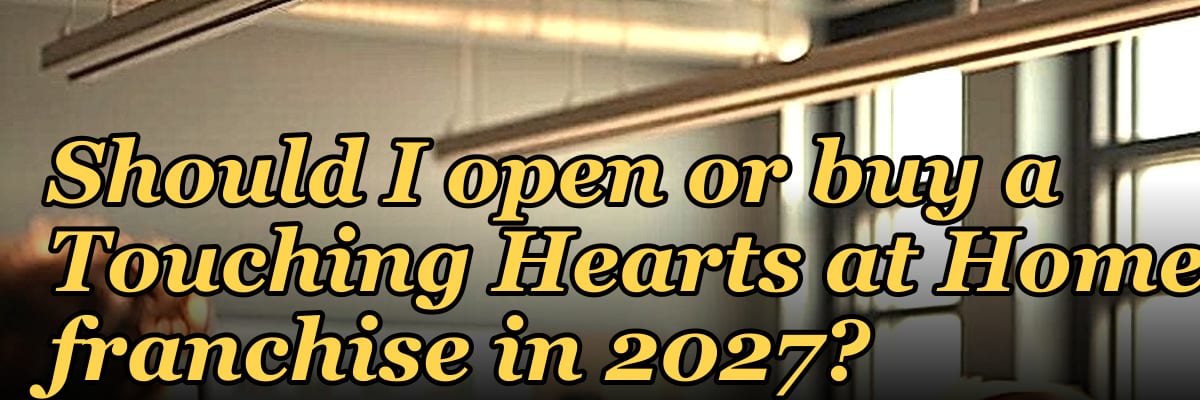 Should I open or buy a Touching Hearts at Home franchise in 2027?