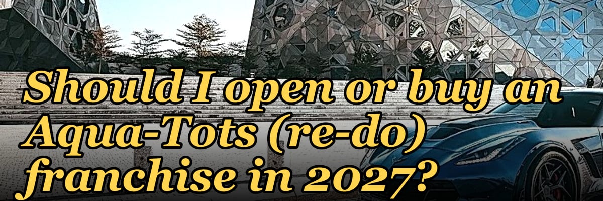 Should I open or buy an Aqua-Tots (re-do) franchise in 2027?