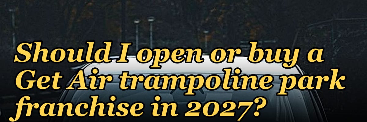 Should I open or buy a Get Air trampoline park franchise in 2027?
