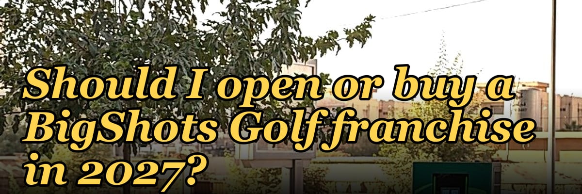 Should I open or buy a BigShots Golf franchise in 2027?