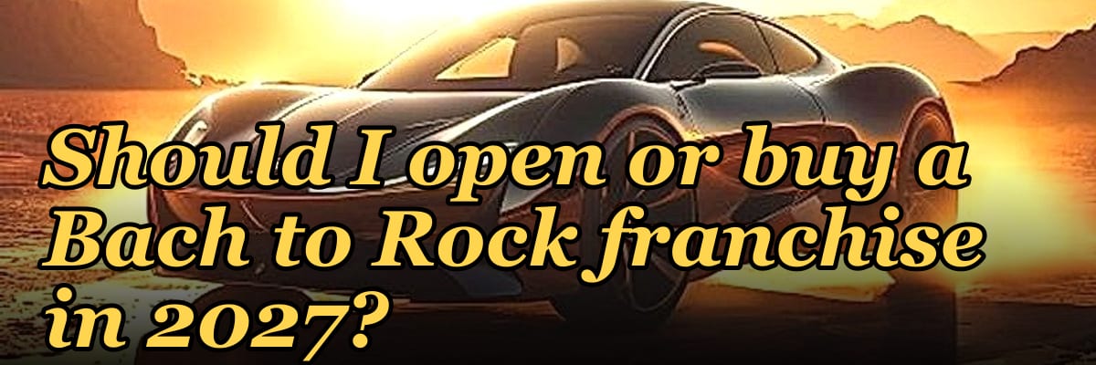 Should I open or buy a Bach to Rock franchise in 2027?