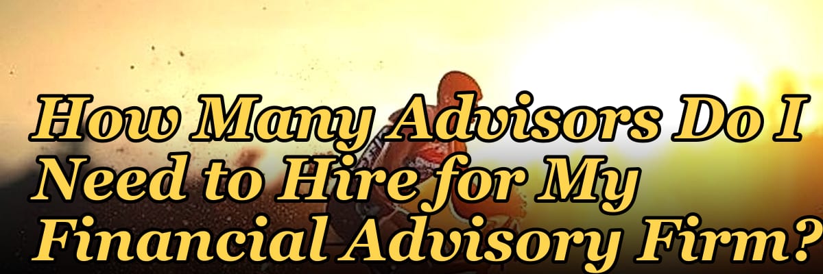 How Many Advisors Do I Need to Hire for My Financial Advisory Firm?
