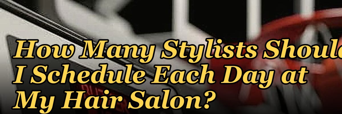 How Many Stylists Should I Schedule Each Day at My Hair Salon?