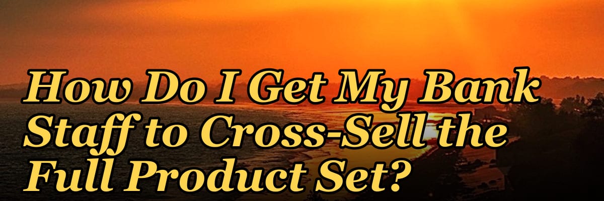 How Do I Get My Bank Staff to Cross-Sell the Full Product Set?